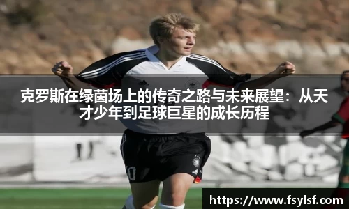 克罗斯在绿茵场上的传奇之路与未来展望：从天才少年到足球巨星的成长历程