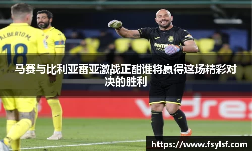 马赛与比利亚雷亚激战正酣谁将赢得这场精彩对决的胜利