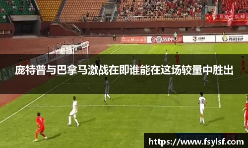 庞特普与巴拿马激战在即谁能在这场较量中胜出